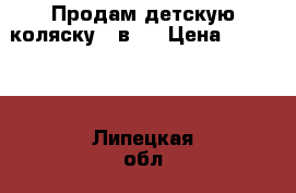 Продам детскую коляску 2 в 1 › Цена ­ 12 000 - Липецкая обл., Данковский р-н, Данков г. Дети и материнство » Коляски и переноски   . Липецкая обл.